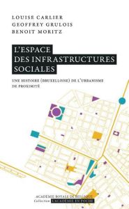 L'espace des infrastructures sociales. Une histoire (bruxelloise) de l'urbanisme de proximité - Carlier Louise - Grulois Geoffrey - Moritz Benoît