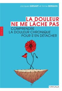 La douleur ne me lâche pas. Comprendre la douleur chronique pour s'en détacher - Grisart Jacques - Berquin Anne