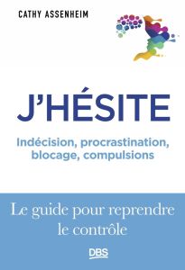 J'hésite. Indécision, procrastination, blocage, compulsions... Le guide pour reprendre le contrôle - Assenheim Cathy