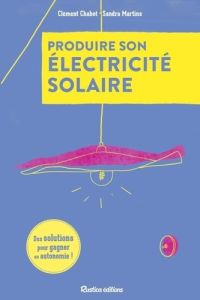 Produire son électricité solaire. Des solutions pour gagner en autonomie ! - Chabot Clément - Martins Sandra