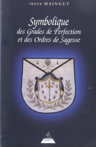 Symbolique des grades de perfection et des ordres de sagesse. Aux Rites Ecossais Ancien et Accepté e - Mainguy Irène