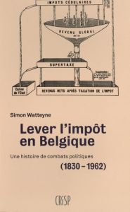 Lever l'impôt en Belgique. Une histoire de combats politiques (1830-1962) - Watteyne Simon