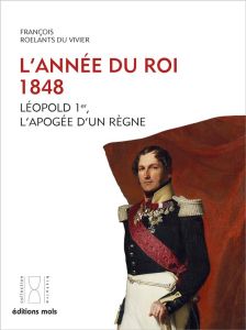 L'année du Roi, 1848. Léopold 1er, l'apogée d'un règne - Roelants du Vivier François