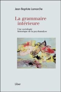 La grammaire intérieure. Une sociologie historique de la psychanalyse - Lamarche Jean-Baptiste