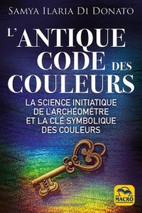 L'antique code des couleurs. La science initiatique de l'archéomètre et la clé symbolique des couleu - Di Donato Samya Ilaria - Di Stefano Marylène - Mar