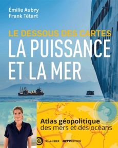 Le dessous des cartes. La puissance et la mer - Aubry Emilie - Tétart Frank - Ansart Thomas