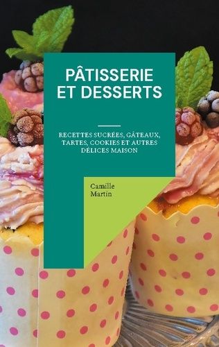 Emprunter Pâtisserie et Desserts. Recettes Sucrées, Gâteaux, Tartes, Cookies et Autres Délices Maison livre