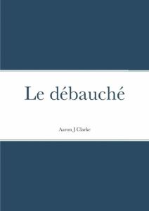 Le débauché - Clarke Aaron j. - Tessier Catherine