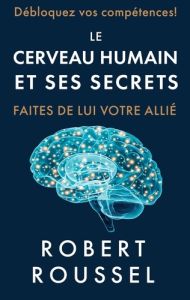 Le cerveau humain et ses secrets. Faites de lui votre allié - Roussel Robert