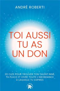 Toi aussi tu as un don. 20 clés pour trouver ton talent inné, ta place et vivre toute l'abondance à - Roberti André