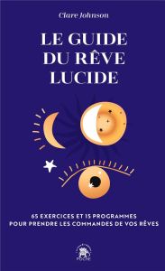 Le guide du rêve lucide. 65 exercices et 15 programmes pour prendre les commandes de vos rêves - Johnson Clare