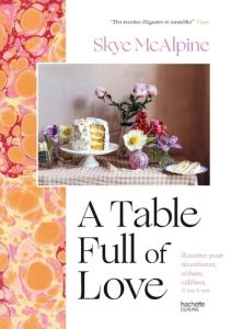 A Table Full of love. Recettes pour réconforter, séduire, célébrer & tout le reste - McAlpine Skye - Boyer Elisabeth