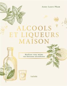 Alcools et liqueurs maison. Réalisez vous-même vos boissons alcoolisées - Pham Anne-Laure