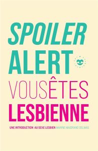 Spoiler alert : vous êtes lesbienne. Une introduction au sexe lesbien - Maiorano Delmas Marine - Jimenez-Bresson Apollin