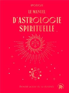 La manuel d'astrologie spirituelle. Devenir acteur de sa destinée - ANGELIQUE