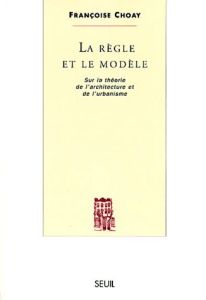 La Règle et le Modèle sur la théorie de l'architecture et de l'urbanisme - Choay Françoise