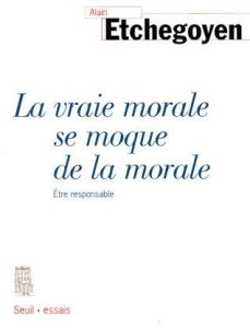 LA VRAIE MORALE SE MOQUE DE LA MORALE. Etre responsable - Etchegoyen Alain