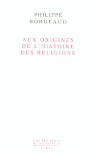 Aux origines de l'histoire des religions - Borgeaud Philippe