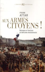 Aux armes, citoyens ! Naissance et fonctions du bellicisme révolutionnaire - Attar Frank