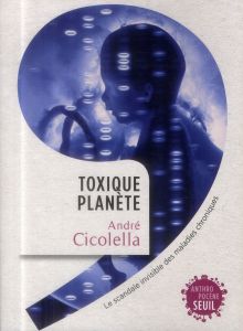 Toxique planète. Le scandale invisible des maladies chroniques - Cicolella André