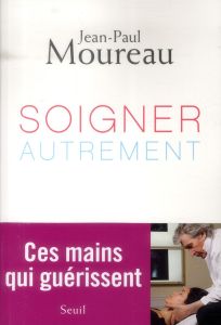 Soigner autrement. Ces mains qui guérissent - Moureau Jean-Paul