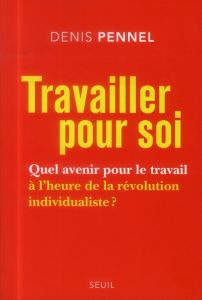 Travailler pour soi. Quel avenir pour le travail à l'heure de la révolution individualiste ? - Pennel Denis