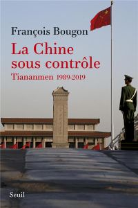 La Chine sous contrôle. Tiananmen 1989-2019 - Bougon François