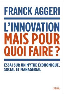 L'innovation, mais pour quoi faire ? Essai sur un mythe économique, social et managérial - Aggeri Franck