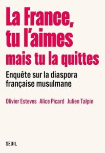 La France, tu l'aimes mais tu la quittes. Enquête sur la diaspora française musulmane - Esteves Olivier - Picard Alice - Talpin Julien