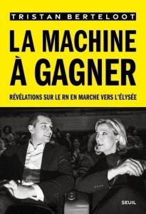 La machine à gagner. Révélations sur le RN en marche vers l'Elysée - Berteloot Tristan