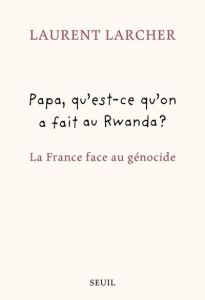 Papa, qu'est ce qu'on a fait au Rwanda ? La France face au génocide - Larcher Laurent