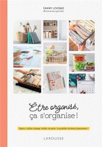 Etre organisé, ça s'organise ! Papiers, cuisine, ménage, famille, vie perso : le quotidien s'ordonne - Leveque Fanny