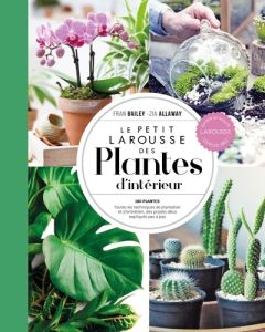 Le Petit Larousse des plantes d'intérieur. 180 plantes - Toutes les techniques de plantation et d'en - Bailey Fran - Allaway Zia - Garnaud Valérie - Koen