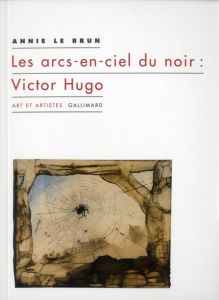 Les arcs-en-ciel du noir : Victor Hugo - Le Brun Annie