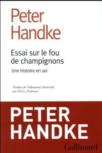 Essai sur le fou de champignons. Une histoire en soi - Handke Peter - Deshusses Pierre