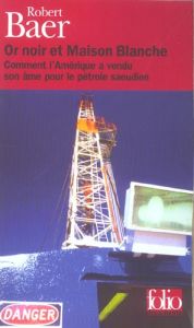 Or noir et Maison Blanche. Comment l'Amérique a vendu son âme pour le pétrole saoudien - Baer Robert - Roche Daniel