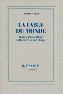 La fable du monde. Enquête philosophique sur la liberté de notre temps - Mairet Gérard