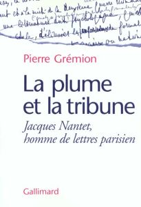 La plume et la tribune. Jacques Nantet, homme de lettres parisien - Grémion Pierre