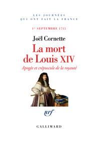 La mort de Louis XIV. Apogée et crépuscule de la royauté, 1er septembre 1715 - Cornette Joël