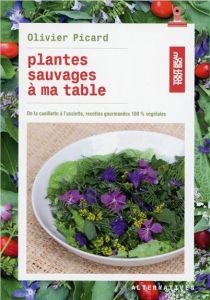 Plantes sauvages à ma table. De la cueillette à l'assiette, recettes gourmandes 100 % végétales - Picard Olivier