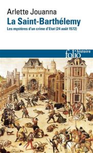 La Saint-Barthélemy. Les mystères d'un crime d'Etat (24 août 1572) - Jouanna Arlette