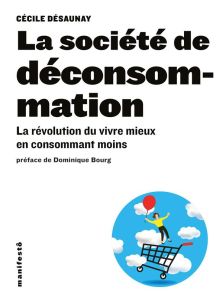 La société de déconsommation. La révolution du vivre mieux en consommant moins - Désaunay Cécile - Bourg Dominique