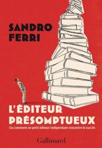 L'éditeur présomptueux. Ou comment un petit éditeur indépendant rencontre le succès - Ferri Sandro - Robert-Boissier Béatrice