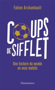 Coups de sifflet. Une histoire du monde en onze matchs - Archambault Fabien