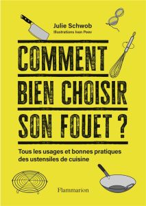 Comment bien choisir son fouet ?. Tous les usages et bonnes pratiques des ustensiles de cuisine - Schwob Julie - Peev Ivan