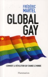 Global gay. Comment la révolution gay change le monde - Martel Frédéric