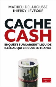 Cache Cash. Enquête sur l'argent liquide illégal qui circule en France - Delahousse Mathieu - Lévêque Thierry