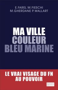 Ma ville couleur bleu marine. Le vrai visage du FN au pouvoir - Farel Eric - Fieschi Maxime - Gherdane Mehdi - Wal