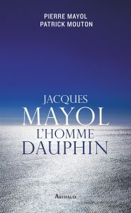 Jacques Mayol, l'homme dauphin - Mayol Pierre - Mouton Patrick