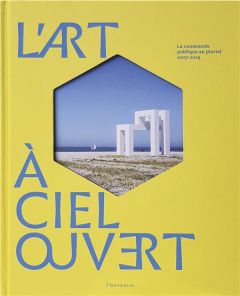 L'art à ciel ouvert. La commandes publique au pluriel, 2007-2019 - Dufrêne Thierry - Salmon Béatrice